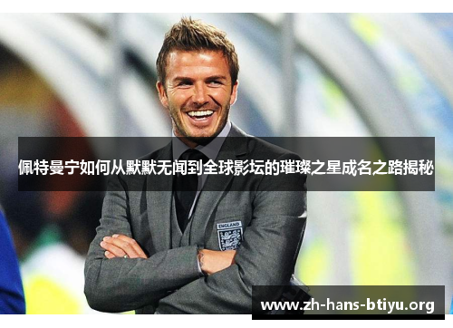 佩特曼宁如何从默默无闻到全球影坛的璀璨之星成名之路揭秘 佩特曼宁如何从默默无闻到全球影坛的璀璨之星成名之路揭秘