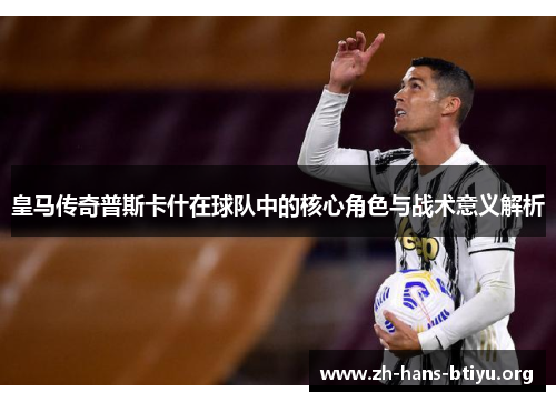 皇马传奇普斯卡什在球队中的核心角色与战术意义解析 皇马传奇普斯卡什在球队中的核心角色与战术意义解析