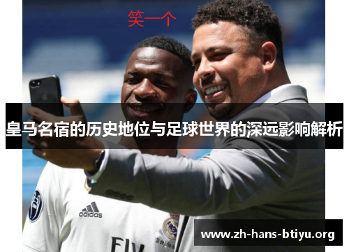 皇马名宿的历史地位与足球世界的深远影响解析 皇马名宿的历史地位与足球世界的深远影响解析