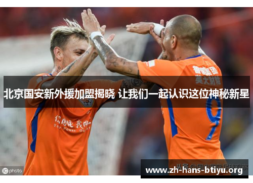 北京国安新外援加盟揭晓 让我们一起认识这位神秘新星 北京国安新外援加盟揭晓 让我们一起认识这位神秘新星