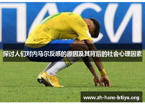 探讨人们对内马尔反感的原因及其背后的社会心理因素 探讨人们对内马尔反感的原因及其背后的社会心理因素