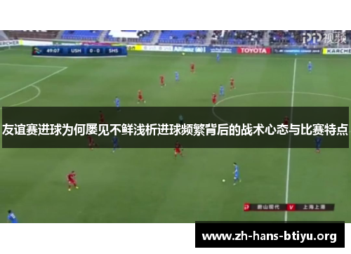 友谊赛进球为何屡见不鲜浅析进球频繁背后的战术心态与比赛特点 友谊赛进球为何屡见不鲜浅析进球频繁背后的战术心态与比赛特点