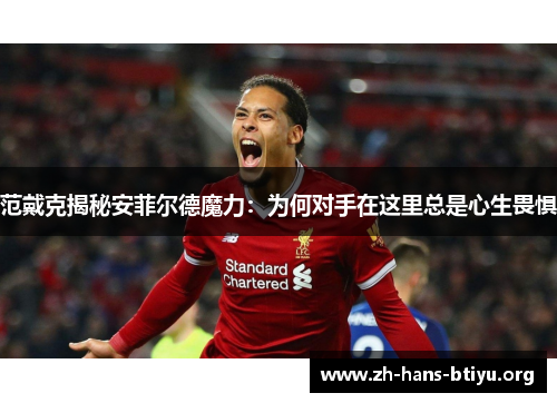 范戴克揭秘安菲尔德魔力:为何对手在这里总是心生畏惧 范戴克揭秘安菲尔德魔力:为何对手在这里总是心生畏惧