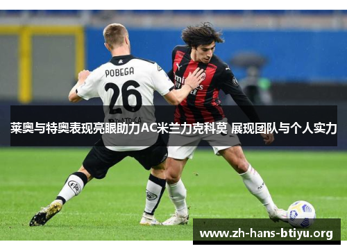 莱奥与特奥表现亮眼助力AC米兰力克科莫 展现团队与个人实力
