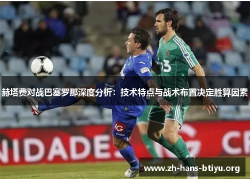 赫塔费对战巴塞罗那深度分析:技术特点与战术布置决定胜算因素 赫塔费对战巴塞罗那深度分析:技术特点与战术布置决定胜算因素