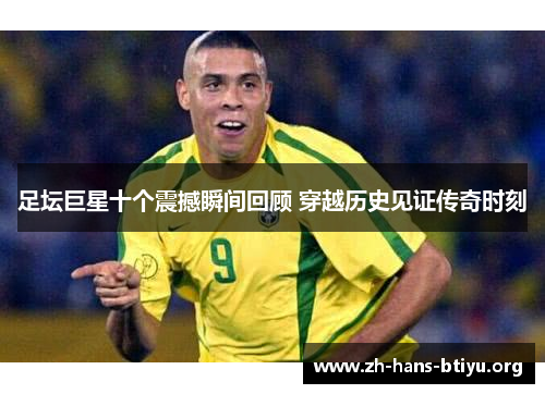 足坛巨星十个震撼瞬间回顾 穿越历史见证传奇时刻 足坛巨星十个震撼瞬间回顾 穿越历史见证传奇时刻