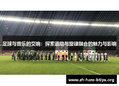 足球与音乐的交响:探索运动与旋律融合的魅力与影响 足球与音乐的交响:探索运动与旋律融合的魅力与影响