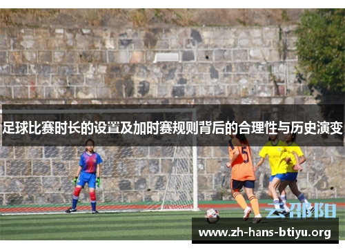 足球比赛时长的设置及加时赛规则背后的合理性与历史演变 足球比赛时长的设置及加时赛规则背后的合理性与历史演变