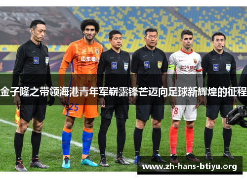 金子隆之带领海港青年军崭露锋芒迈向足球新辉煌的征程 金子隆之带领海港青年军崭露锋芒迈向足球新辉煌的征程