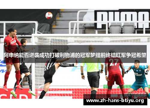 阿申纳能否逆袭成功打破利物浦的冠军梦提前终结红军争冠希望