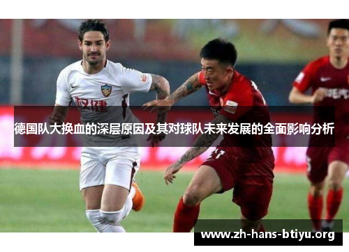 德国队大换血的深层原因及其对球队未来发展的全面影响分析 德国队大换血的深层原因及其对球队未来发展的全面影响分析
